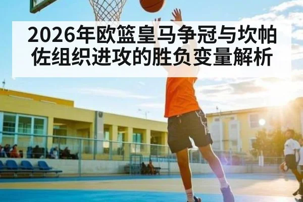 2026年欧篮皇马争冠与坎帕佐组织进攻的胜负变量解析