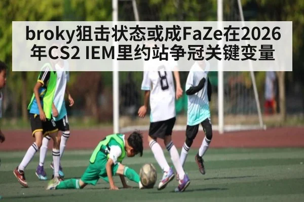 broky狙击状态或成FaZe在2026年CS2 IEM里约站争冠关键变量
