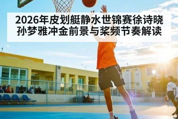 2026年皮划艇静水世锦赛徐诗晓孙梦雅冲金前景与桨频节奏解读