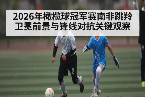 2026年橄榄球冠军赛南非跳羚卫冕前景与锋线对抗关键观察