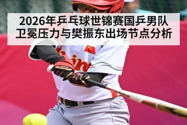 2026年乒乓球世锦赛国乒男队卫冕压力与樊振东出场节点分析